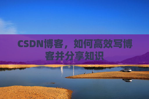 CSDN博客,如何高效写博客并分享知识